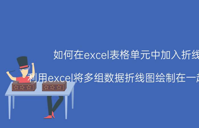 如何在excel表格单元中加入折线图 利用excel将多组数据折线图绘制在一起的方法？